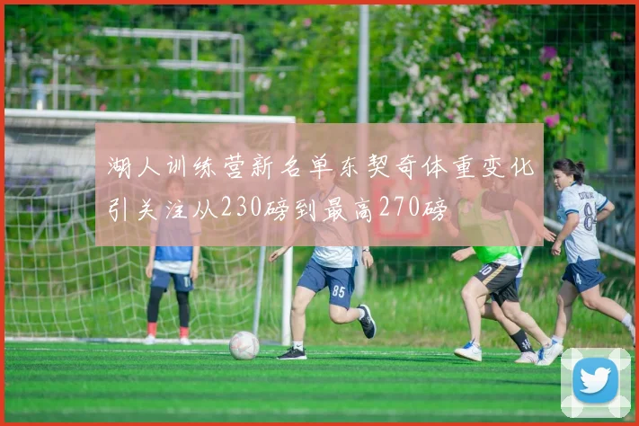湖人训练营新名单东契奇体重变化引关注从230磅到最高270磅