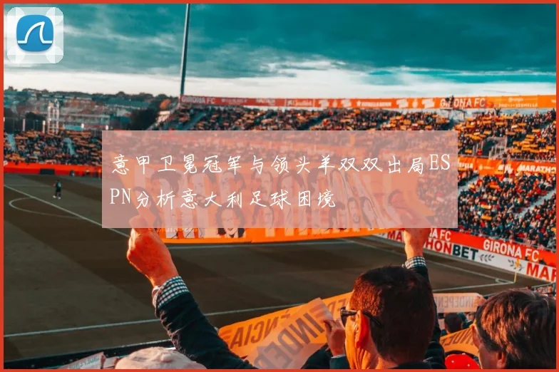 意甲卫冕冠军与领头羊双双出局ESPN分析意大利足球困境