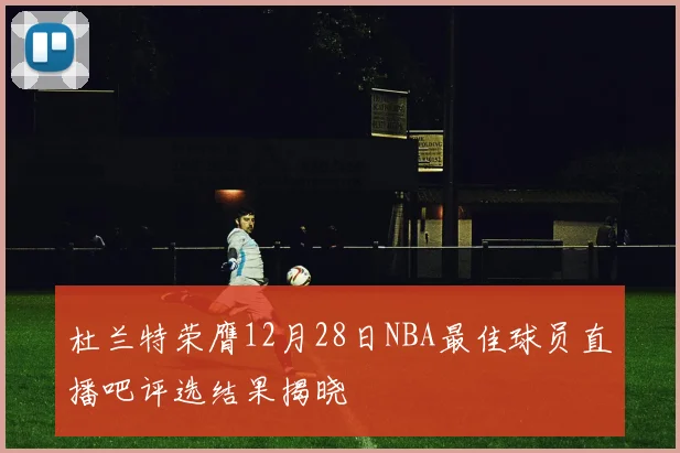 杜兰特荣膺12月28日NBA最佳球员直播吧评选结果揭晓