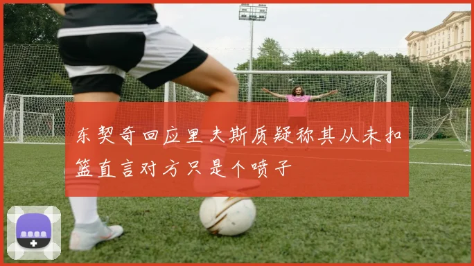 东契奇回应里夫斯质疑称其从未扣篮直言对方只是个喷子