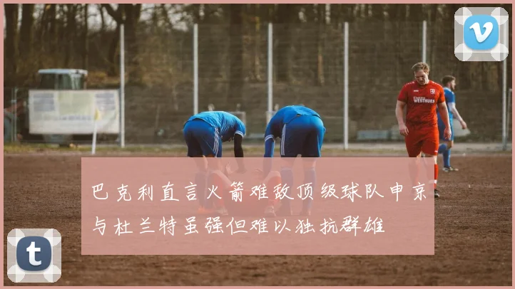 巴克利直言火箭难敌顶级球队申京与杜兰特虽强但难以独抗群雄