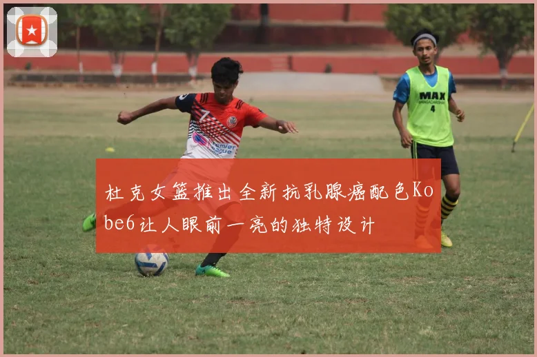 杜克女篮推出全新抗乳腺癌配色Kobe6让人眼前一亮的独特设计