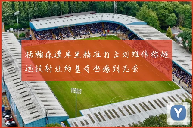 杨瀚森遭库里精准打击刘维伟称超远投射让约基奇也感到无奈