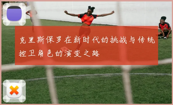 克里斯保罗在新时代的挑战与传统控卫角色的演变之路