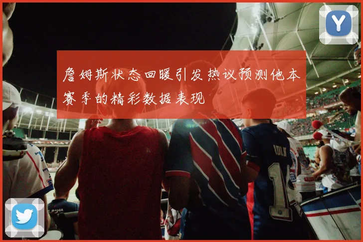 詹姆斯状态回暖引发热议预测他本赛季的精彩数据表现