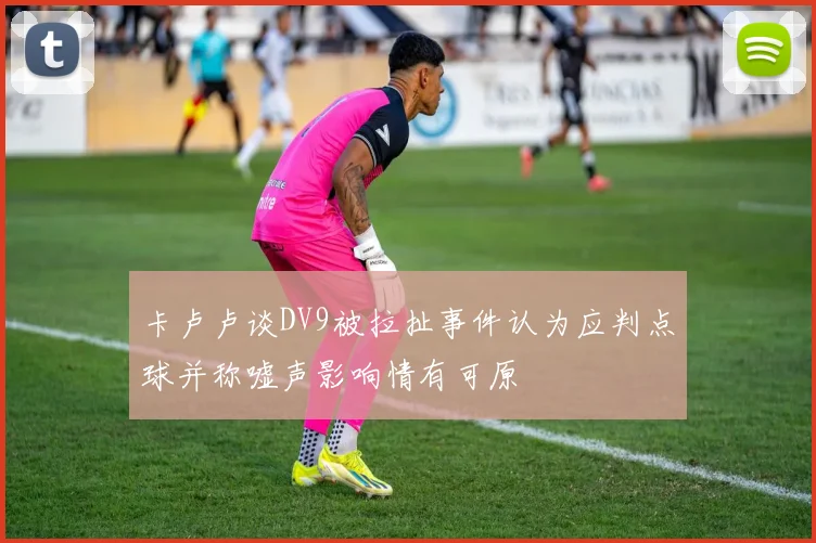 卡卢卢谈DV9被拉扯事件认为应判点球并称嘘声影响情有可原