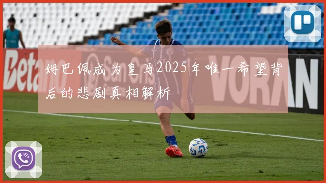 姆巴佩成为皇马2025年唯一希望背后的悲剧真相解析