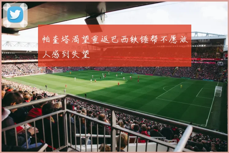 帕奎塔渴望重返巴西铁锤帮不愿放人感到失望