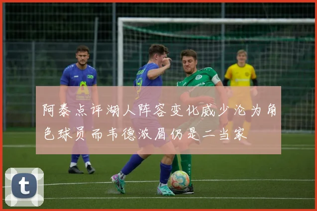 阿泰点评湖人阵容变化威少沦为角色球员而韦德浓眉仍是二当家
