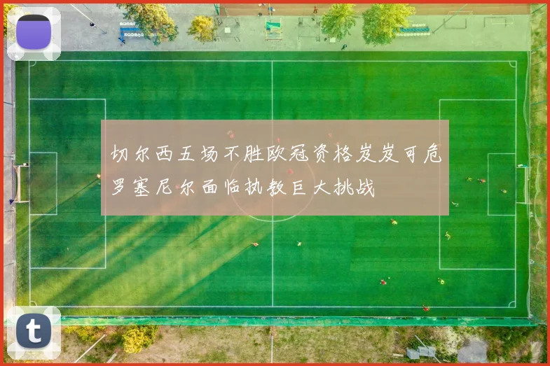 切尔西五场不胜欧冠资格岌岌可危罗塞尼尔面临执教巨大挑战