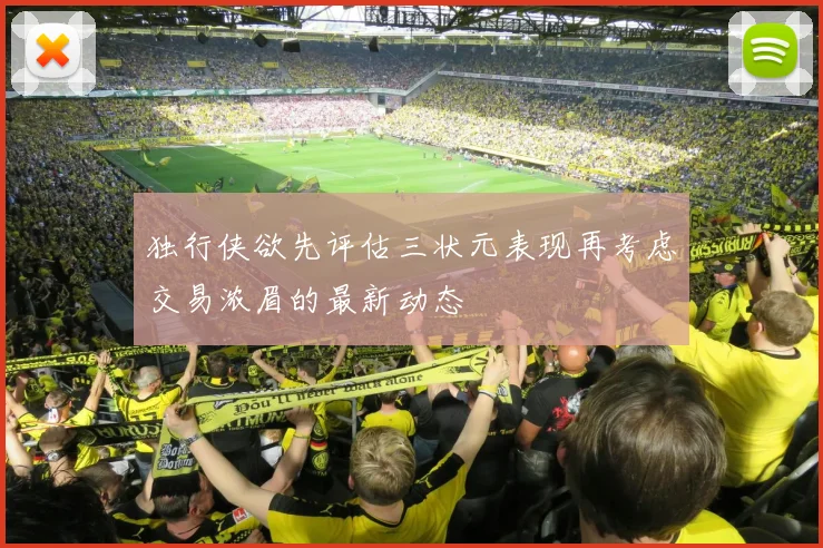 独行侠欲先评估三状元表现再考虑交易浓眉的最新动态
