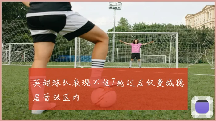 英超球队表现不佳7轮过后仅曼城稳居晋级区内