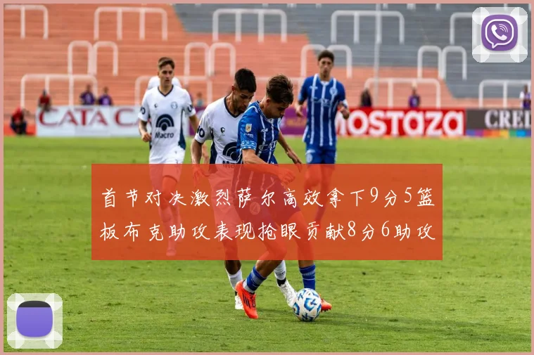 首节对决激烈萨尔高效拿下9分5篮板布克助攻表现抢眼贡献8分6助攻
