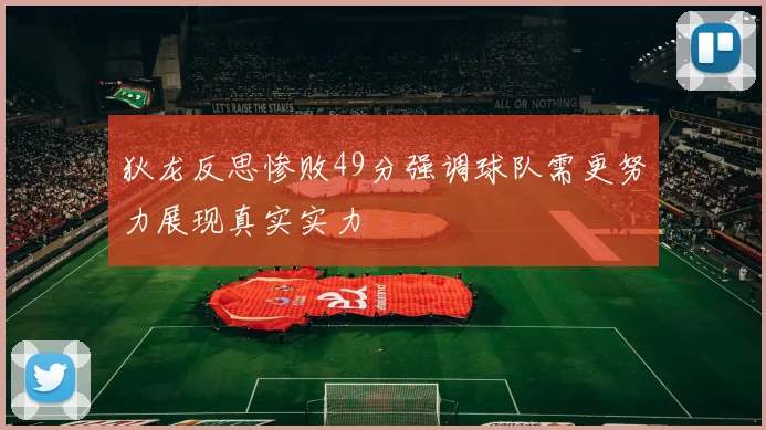 狄龙反思惨败49分强调球队需更努力展现真实实力