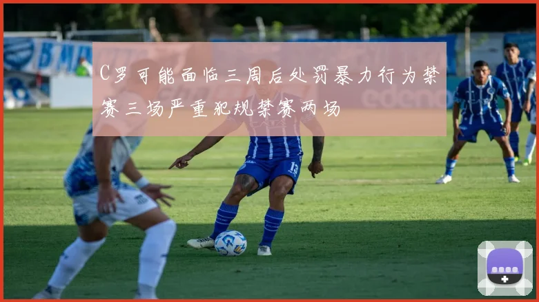 C罗可能面临三周后处罚暴力行为禁赛三场严重犯规禁赛两场