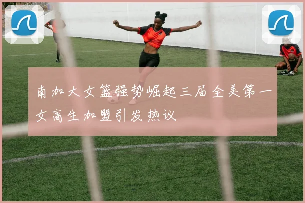 南加大女篮强势崛起三届全美第一女高生加盟引发热议