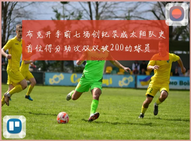 布克开季前七场创纪录成太阳队史首位得分助攻双双破200的球员