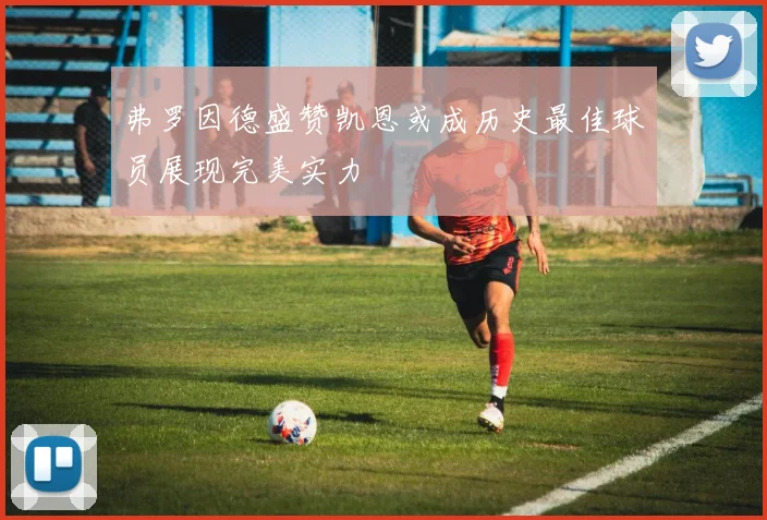 弗罗因德盛赞凯恩或成历史最佳球员展现完美实力