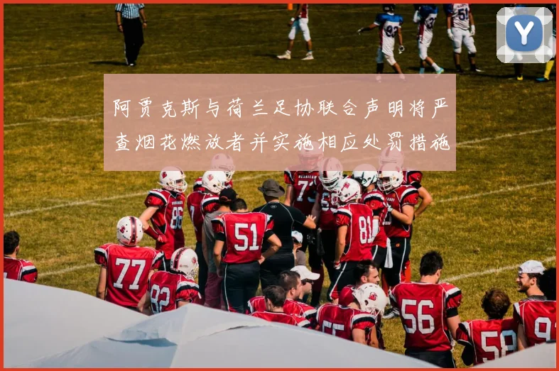 阿贾克斯与荷兰足协联合声明将严查烟花燃放者并实施相应处罚措施
