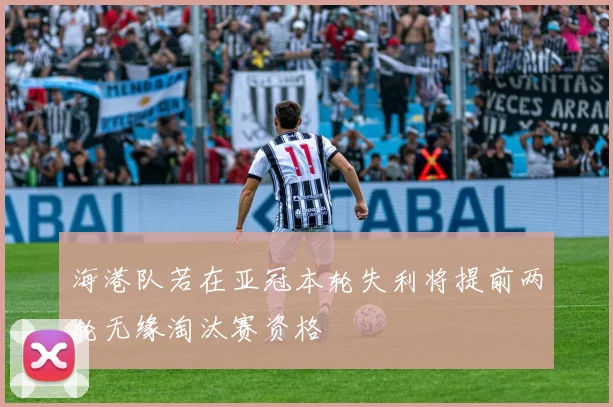 海港队若在亚冠本轮失利将提前两轮无缘淘汰赛资格