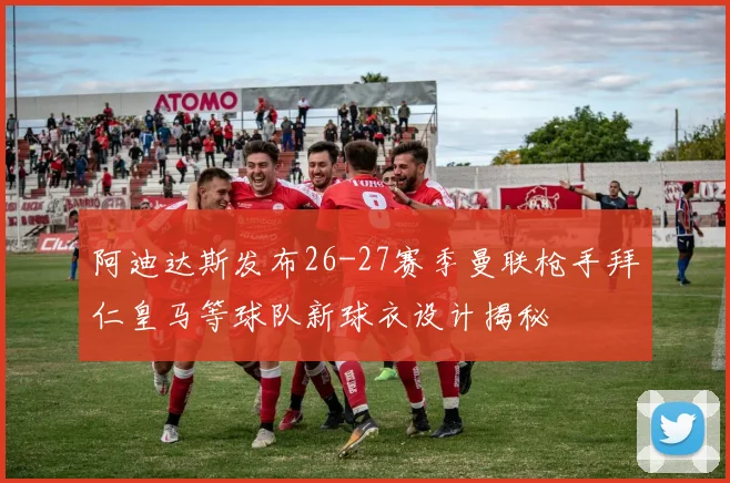 阿迪达斯发布26-27赛季曼联枪手拜仁皇马等球队新球衣设计揭秘