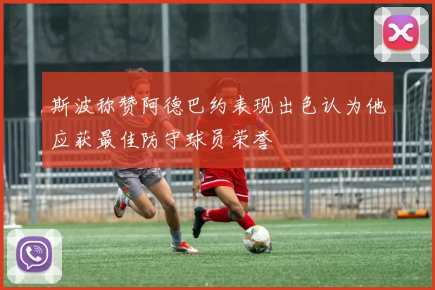 斯波称赞阿德巴约表现出色认为他应获最佳防守球员荣誉