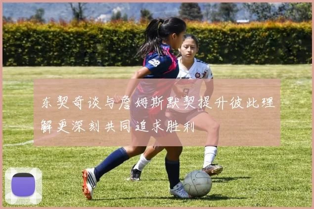 东契奇谈与詹姆斯默契提升彼此理解更深刻共同追求胜利