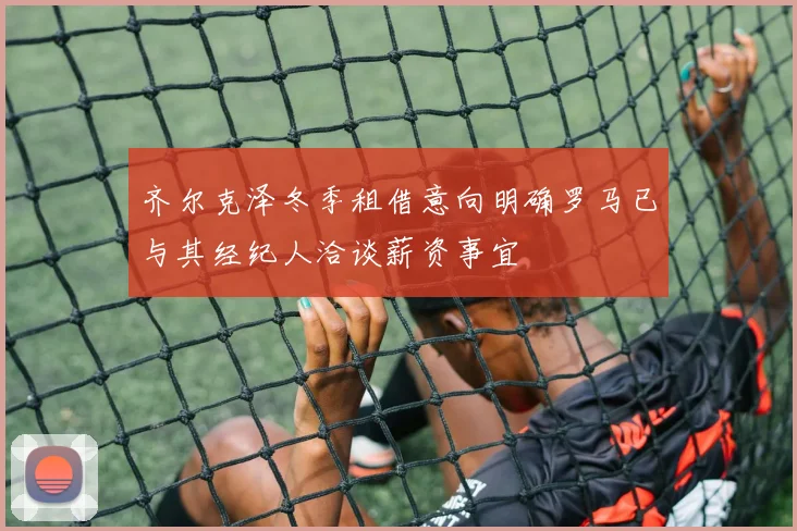 齐尔克泽冬季租借意向明确罗马已与其经纪人洽谈薪资事宜