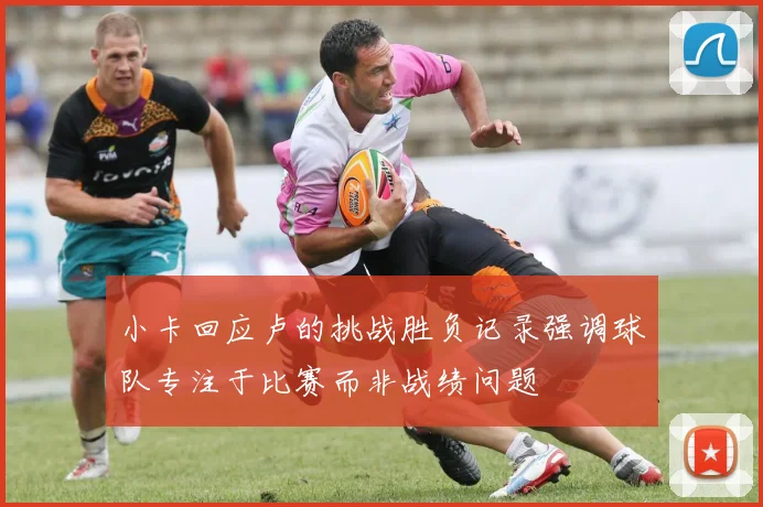 小卡回应卢的挑战胜负记录强调球队专注于比赛而非战绩问题