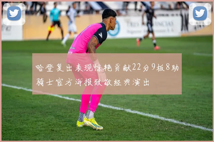 哈登复出表现惊艳贡献22分9板8助骑士官方海报致敬经典演出