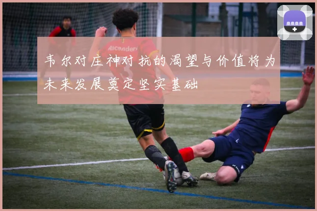 韦尔对庄神对抗的渴望与价值将为未来发展奠定坚实基础