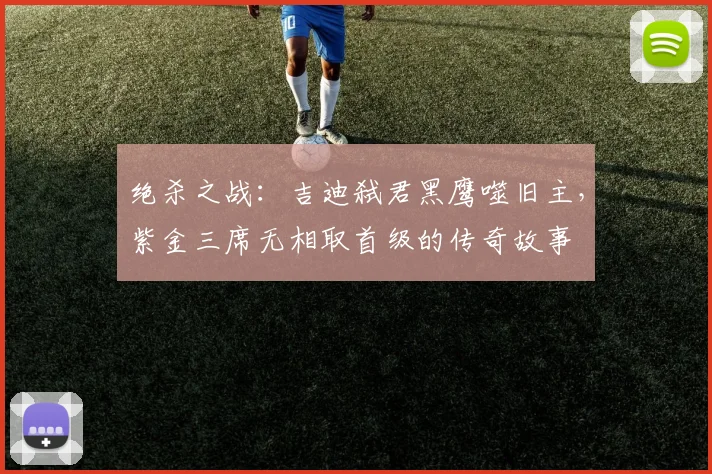 绝杀之战：吉迪弑君黑鹰噬旧主，紫金三席无相取首级的传奇故事