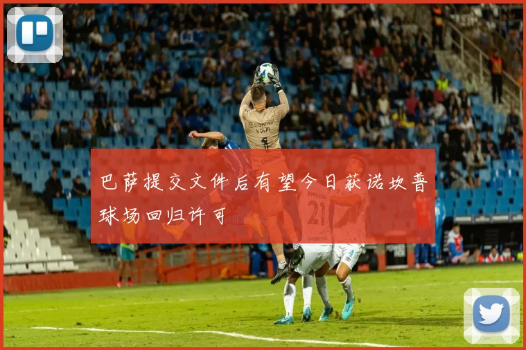 巴萨提交文件后有望今日获诺坎普球场回归许可