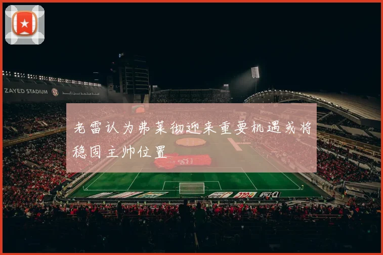 老雷认为弗莱彻迎来重要机遇或将稳固主帅位置