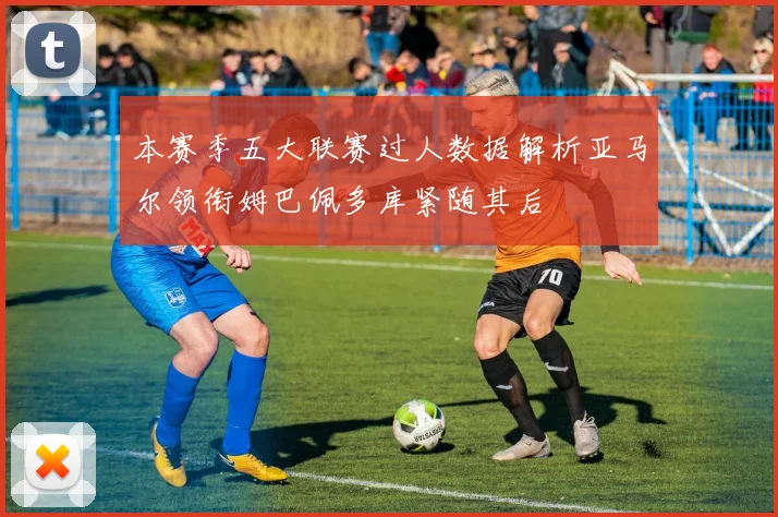 本赛季五大联赛过人数据解析亚马尔领衔姆巴佩多库紧随其后