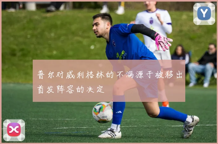 普尔对威利格林的不满源于被移出首发阵容的决定