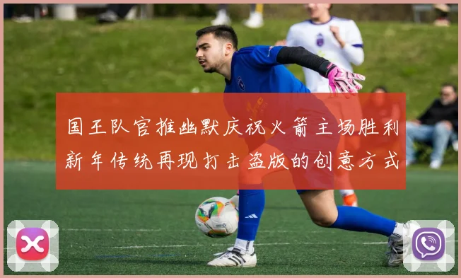 国王队官推幽默庆祝火箭主场胜利新年传统再现打击盗版的创意方式