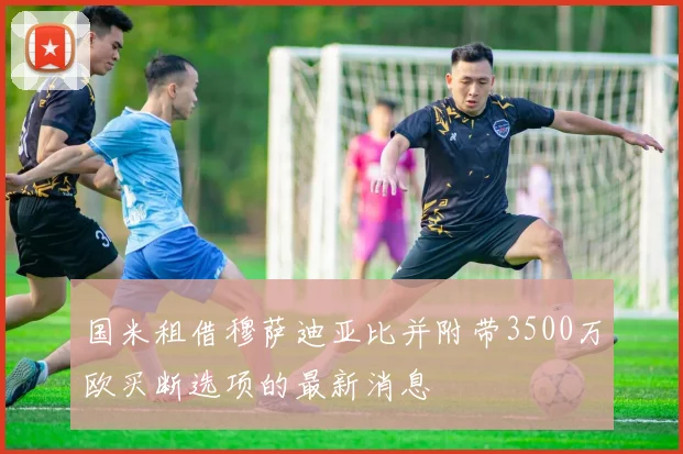 国米租借穆萨迪亚比并附带3500万欧买断选项的最新消息