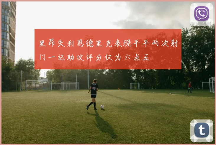 里昂失利恩德里克表现平平两次射门一记助攻评分仅为六点五