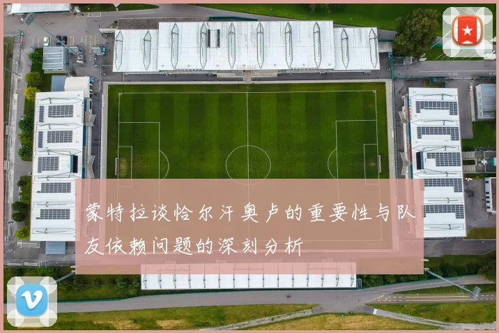 蒙特拉谈恰尔汗奥卢的重要性与队友依赖问题的深刻分析