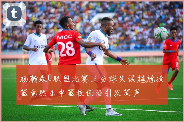 杨瀚森G联盟比赛三分球失误尴尬投篮竟然击中篮板侧沿引发笑声