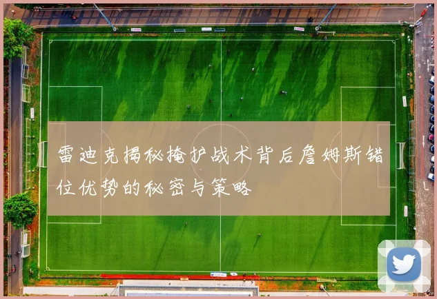 雷迪克揭秘掩护战术背后詹姆斯错位优势的秘密与策略