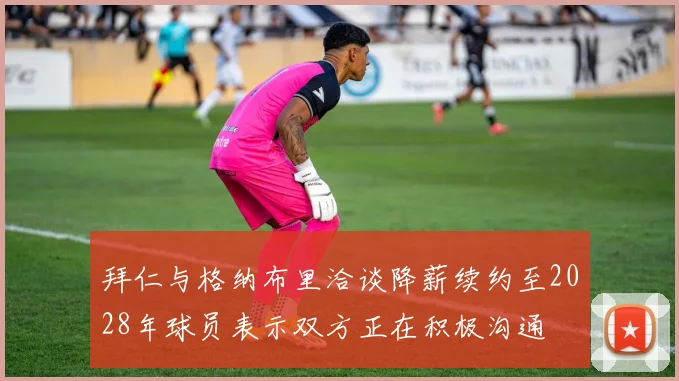 拜仁与格纳布里洽谈降薪续约至2028年球员表示双方正在积极沟通