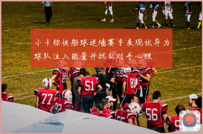 小卡称快船球迷墙赛季表现优异为球队注入能量并扰乱对手心理